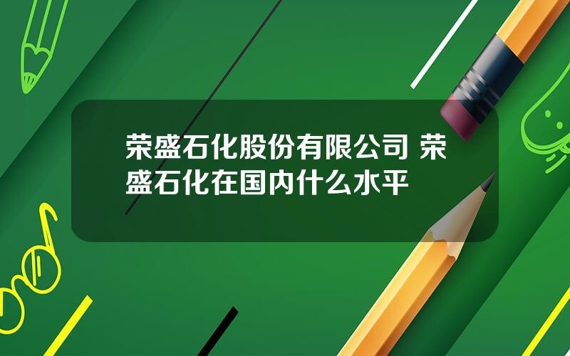 荣盛石化股份有限公司 荣盛石化在国内什么水平